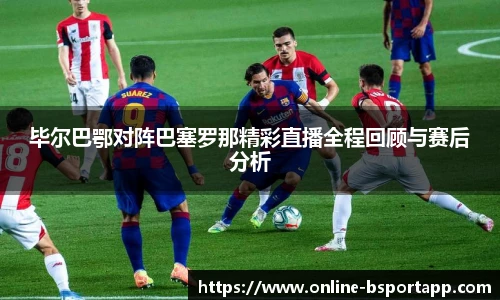 毕尔巴鄂对阵巴塞罗那精彩直播全程回顾与赛后分析