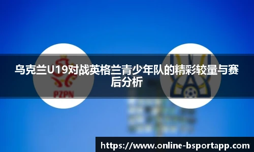乌克兰U19对战英格兰青少年队的精彩较量与赛后分析