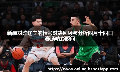 新疆对阵辽宁的精彩对决回顾与分析四月十四日赛场精彩瞬间